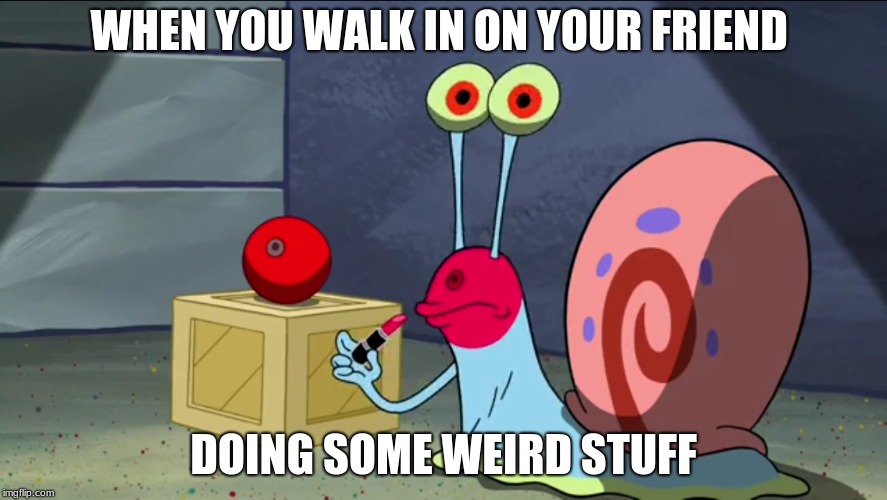 Gary the Snail  | WHEN YOU WALK IN ON YOUR FRIEND; DOING SOME WEIRD STUFF | image tagged in spongebob squarepants | made w/ Imgflip meme maker
