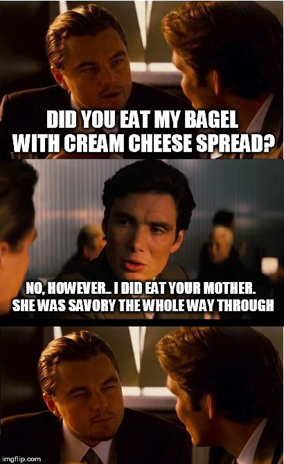 Wait, what? | DID YOU EAT MY BAGEL WITH CREAM CHEESE SPREAD? NO, HOWEVER.. I DID EAT YOUR MOTHER.
 SHE WAS SAVORY THE WHOLE WAY THROUGH | image tagged in memes,inception | made w/ Imgflip meme maker