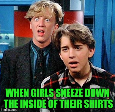The Face I Make | WHEN GIRLS SNEEZE DOWN THE INSIDE OF THEIR SHIRTS | image tagged in weird science my face when | made w/ Imgflip meme maker