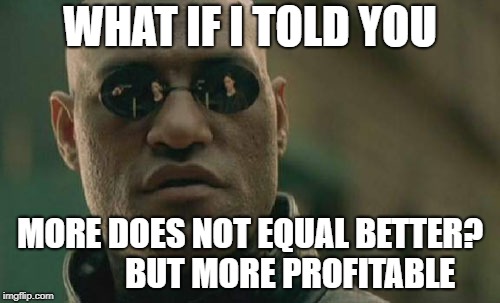 World Fame logic |  WHAT IF I TOLD YOU; MORE DOES NOT EQUAL BETTER?            BUT MORE PROFITABLE | image tagged in memes,matrix morpheus,fame logic,world fame,dank meme | made w/ Imgflip meme maker