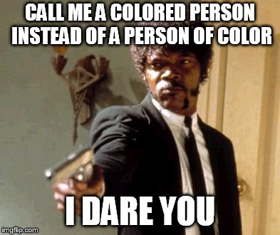 Say That Again I Dare You | CALL ME A COLORED PERSON INSTEAD OF A PERSON OF COLOR; I DARE YOU | image tagged in memes,say that again i dare you | made w/ Imgflip meme maker