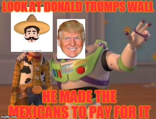 X, X Everywhere Meme | LOOK AT DONALD TRUMPS WALL; HE MADE THE MEXICANS TO PAY FOR IT | image tagged in memes,x x everywhere | made w/ Imgflip meme maker