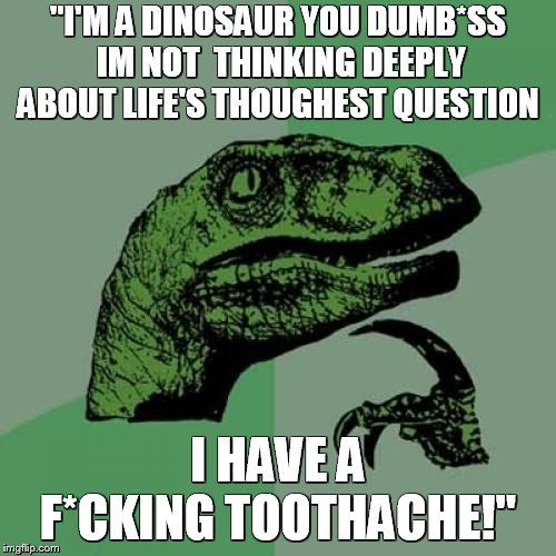 Philosoraptor Meme | "I'M A DINOSAUR YOU DUMB*SS IM NOT  THINKING DEEPLY ABOUT LIFE'S THOUGHEST QUESTION; I HAVE A F*CKING TOOTHACHE!" | image tagged in memes,philosoraptor | made w/ Imgflip meme maker