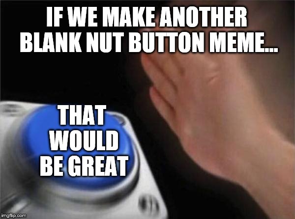 More memes on wrong templates | IF WE MAKE ANOTHER BLANK NUT BUTTON MEME... THAT WOULD BE GREAT | image tagged in memes,blank nut button,funny,that would be great,you're doing it wrong,wrong template | made w/ Imgflip meme maker