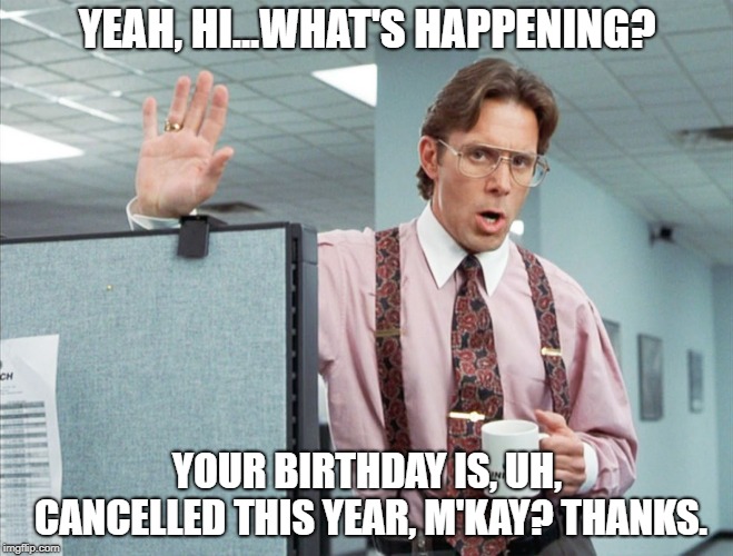 LUMBERGH SUNGLASSES | YEAH, HI...WHAT'S HAPPENING? YOUR BIRTHDAY IS, UH, CANCELLED THIS YEAR, M'KAY? THANKS. | image tagged in lumbergh sunglasses | made w/ Imgflip meme maker