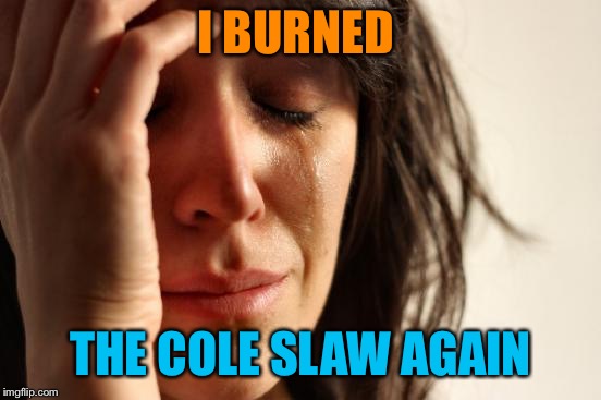 First World Problems Meme | I BURNED THE COLE SLAW AGAIN | image tagged in memes,first world problems | made w/ Imgflip meme maker
