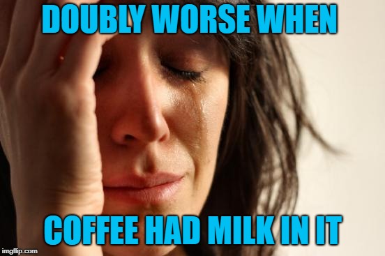 First World Problems Meme | DOUBLY WORSE WHEN COFFEE HAD MILK IN IT | image tagged in memes,first world problems | made w/ Imgflip meme maker