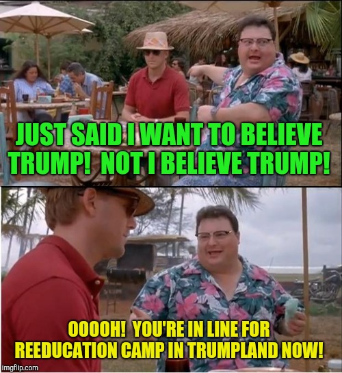 The lines are getting longer!  | JUST SAID I WANT TO BELIEVE TRUMP!  NOT I BELIEVE TRUMP! OOOOH!  YOU'RE IN LINE FOR REEDUCATION CAMP IN TRUMPLAND NOW! | image tagged in memes,see nobody cares,donald trump,trump russia collusion,paul manafort | made w/ Imgflip meme maker