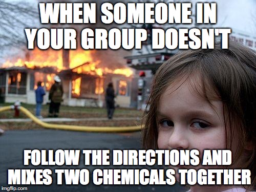 Disaster Girl Meme | WHEN SOMEONE IN YOUR GROUP DOESN'T; FOLLOW THE DIRECTIONS AND MIXES TWO CHEMICALS TOGETHER | image tagged in memes,disaster girl | made w/ Imgflip meme maker
