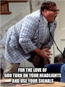 Chris Farley jack shit | FOR THE LOVE OF GOD TURN ON YOUR HEADLIGHTS AND USE YOUR SIGNALS | image tagged in chris farley jack shit | made w/ Imgflip meme maker