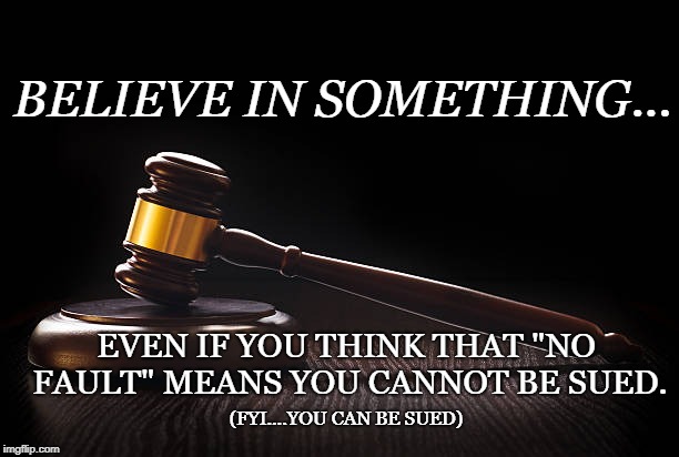 BELIEVE IN SOMETHING... EVEN IF YOU THINK THAT "NO FAULT" MEANS YOU CANNOT BE SUED. (FYI....YOU CAN BE SUED) | made w/ Imgflip meme maker