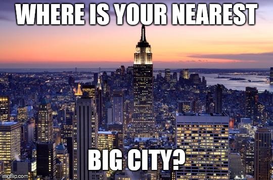 NEW YORK CITY | WHERE IS YOUR NEAREST; BIG CITY? | image tagged in new york city | made w/ Imgflip meme maker