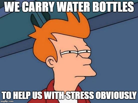 Futurama Fry Meme | WE CARRY WATER BOTTLES; TO HELP US WITH STRESS OBVIOUSLY | image tagged in memes,futurama fry | made w/ Imgflip meme maker