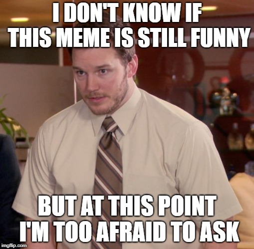 Afraid To Ask Andy | I DON'T KNOW IF THIS MEME IS STILL FUNNY; BUT AT THIS POINT I'M TOO AFRAID TO ASK | image tagged in memes,afraid to ask andy | made w/ Imgflip meme maker
