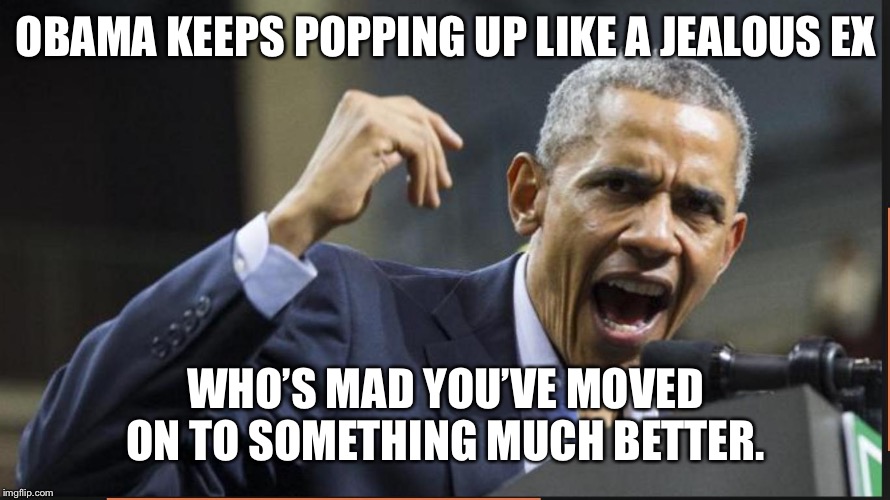 Angry Obama | OBAMA KEEPS POPPING UP LIKE A JEALOUS EX; WHO’S MAD YOU’VE MOVED ON TO SOMETHING MUCH BETTER. | image tagged in angry obama | made w/ Imgflip meme maker