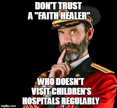 captain obvious | DON'T TRUST A "FAITH HEALER" WHO DOESN'T VISIT CHILDREN'S HOSPITALS REGULARLY | image tagged in captain obvious | made w/ Imgflip meme maker