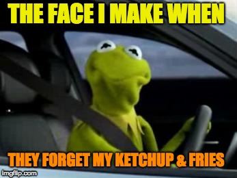 kermit drive thru | THE FACE I MAKE WHEN; THEY FORGET MY KETCHUP & FRIES | image tagged in kermit drive thru | made w/ Imgflip meme maker