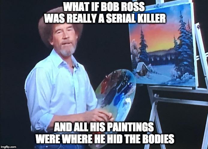 WHAT IF BOB ROSS WAS REALLY A SERIAL KILLER; AND ALL HIS PAINTINGS WERE WHERE HE HID THE BODIES | image tagged in happy little painting | made w/ Imgflip meme maker