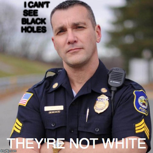 Cop | I CAN'T                                           SEE                                                     BLACK                                                       HOLES; THEY'RE NOT WHITE | image tagged in cop | made w/ Imgflip meme maker