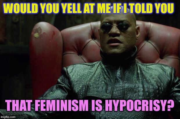 Matrix Morpheus  | WOULD YOU YELL AT ME IF I TOLD YOU; THAT FEMINISM IS HYPOCRISY? | image tagged in matrix morpheus | made w/ Imgflip meme maker