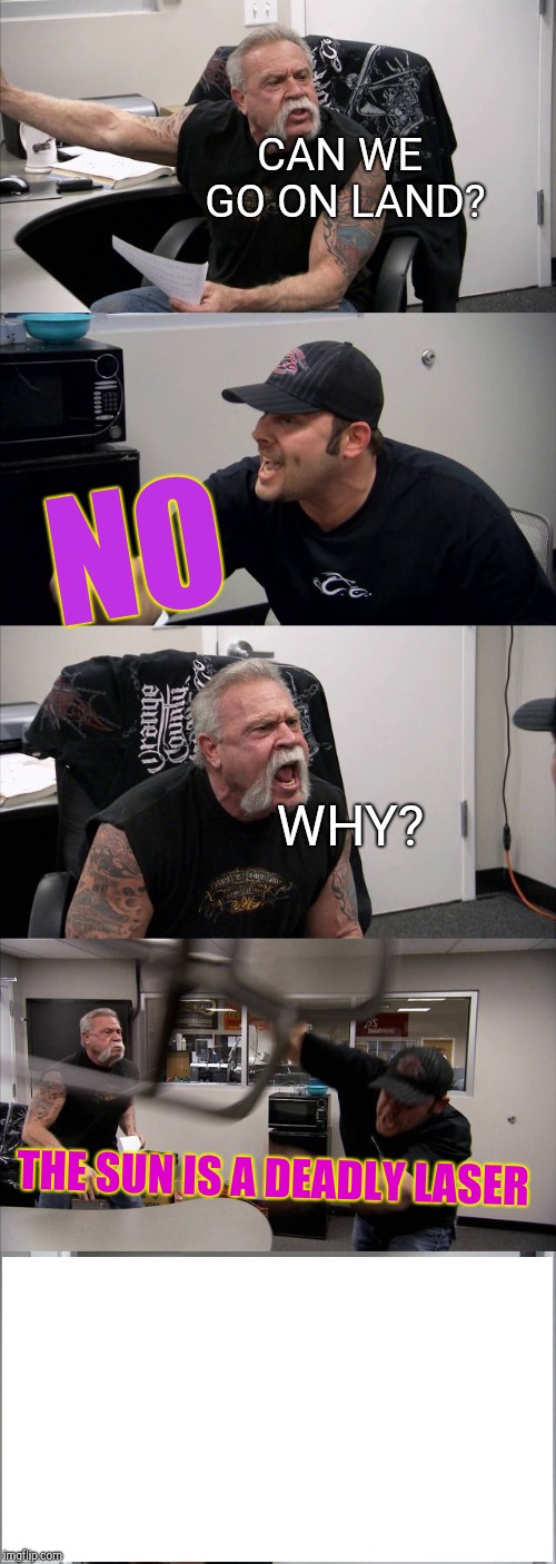 The sun is a deadly laser | CAN WE GO ON LAND? NO; WHY? THE SUN IS A DEADLY LASER | image tagged in memes,american chopper argument,deadly,laser,the sun,historical meme | made w/ Imgflip meme maker