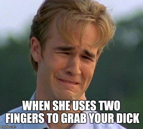 1990s First World Problems Meme | WHEN SHE USES TWO FINGERS TO GRAB YOUR DICK | image tagged in memes,1990s first world problems | made w/ Imgflip meme maker