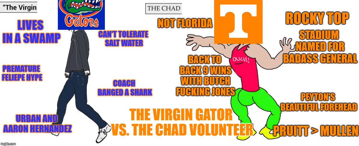 Virgin and Chad | ROCKY TOP; NOT FLORIDA; LIVES IN A SWAMP; STADIUM NAMED FOR BADASS GENERAL; CAN'T TOLERATE SALT WATER; BACK TO BACK 9 WINS WITH BUTCH FUCKING JONES; PREMATURE FELIEPE HYPE; COACH BANGED A SHARK; PEYTON'S BEAUTIFUL FOREHEAD; THE VIRGIN GATOR VS. THE CHAD VOLUNTEER; URBAN AND AARON HERNANDEZ; PRUITT > MULLEN | image tagged in virgin and chad | made w/ Imgflip meme maker