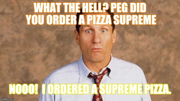 Which is it? | WHAT THE HELL? PEG DID YOU ORDER A PIZZA SUPREME; NOOO!  I ORDERED A SUPREME PIZZA. | image tagged in al bundy,pizza delivery,why me | made w/ Imgflip meme maker