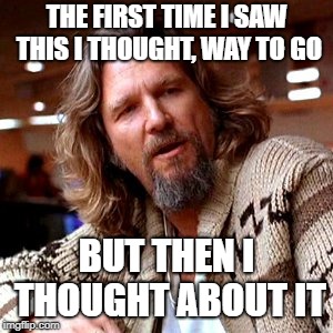 Confused Lebowski Meme | THE FIRST TIME I SAW THIS I THOUGHT, WAY TO GO BUT THEN I THOUGHT ABOUT IT | image tagged in memes,confused lebowski | made w/ Imgflip meme maker