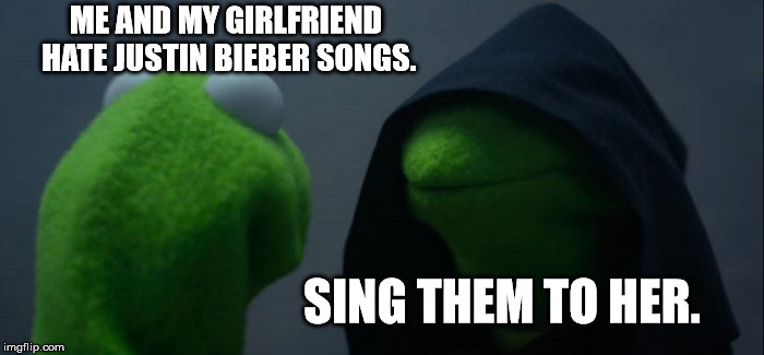 Evil Kermit | ME AND MY GIRLFRIEND HATE JUSTIN BIEBER SONGS. SING THEM TO HER. | image tagged in memes,evil kermit | made w/ Imgflip meme maker