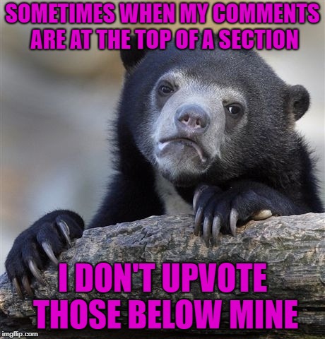 I said sometimes! | SOMETIMES WHEN MY COMMENTS ARE AT THE TOP OF A SECTION; I DON'T UPVOTE THOSE BELOW MINE | image tagged in memes,confession bear | made w/ Imgflip meme maker