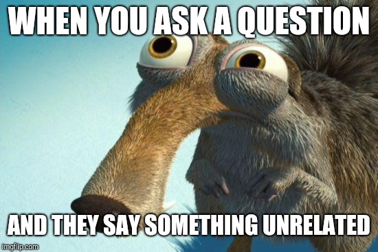 scrat | WHEN YOU ASK A QUESTION; AND THEY SAY SOMETHING UNRELATED | image tagged in scrat | made w/ Imgflip meme maker
