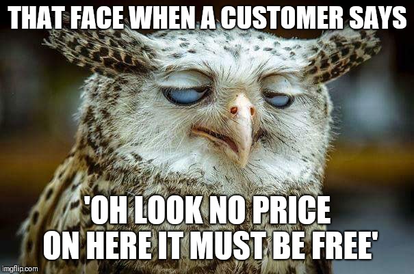 THAT FACE WHEN A CUSTOMER SAYS; 'OH LOOK NO PRICE ON HERE IT MUST BE FREE' | image tagged in hospo retail customerservice | made w/ Imgflip meme maker