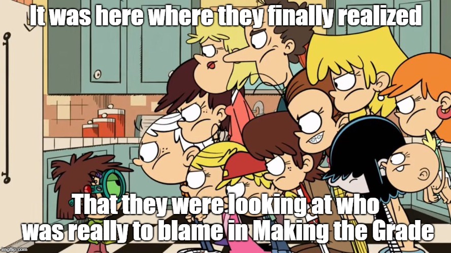 Lisa is the culprit! | It was here where they finally realized; That they were looking at who was really to blame in Making the Grade | image tagged in the loud house | made w/ Imgflip meme maker