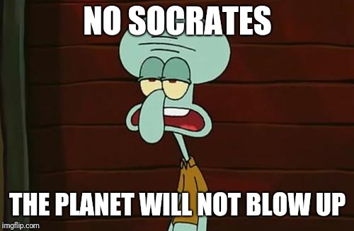 no patrick mayonnaise is not a instrument | NO SOCRATES THE PLANET WILL NOT BLOW UP | image tagged in no patrick mayonnaise is not a instrument | made w/ Imgflip meme maker