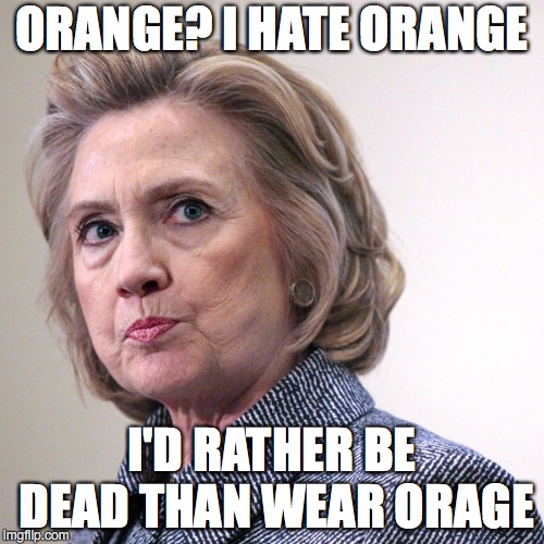 hillary clinton pissed | ORANGE? I HATE ORANGE; I'D RATHER BE DEAD THAN WEAR ORAGE | image tagged in hillary clinton pissed | made w/ Imgflip meme maker
