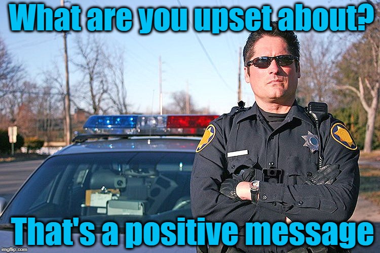 police | What are you upset about? That's a positive message | image tagged in police | made w/ Imgflip meme maker
