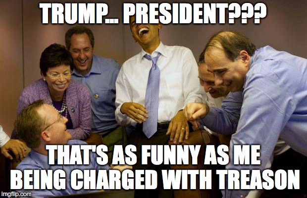 And then I said Obama | TRUMP... PRESIDENT??? THAT'S AS FUNNY AS ME BEING CHARGED WITH TREASON | image tagged in memes,and then i said obama | made w/ Imgflip meme maker