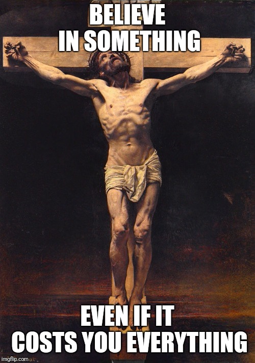Jesus Christ crucifix  | BELIEVE IN SOMETHING; EVEN IF IT COSTS YOU EVERYTHING | image tagged in jesus christ crucifix | made w/ Imgflip meme maker