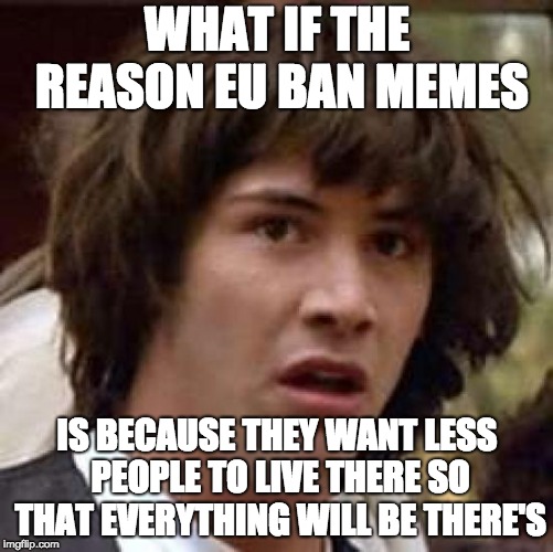 Conspiracy Keanu Meme | WHAT IF THE REASON EU BAN MEMES; IS BECAUSE THEY WANT LESS PEOPLE TO LIVE THERE SO THAT EVERYTHING WILL BE THERE'S | image tagged in memes,conspiracy keanu | made w/ Imgflip meme maker