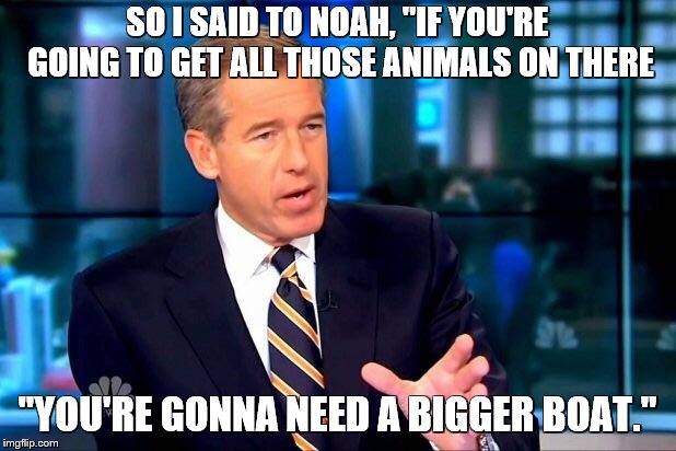 Brian Williams Was There 2 |  SO I SAID TO NOAH, "IF YOU'RE GOING TO GET ALL THOSE ANIMALS ON THERE; "YOU'RE GONNA NEED A BIGGER BOAT." | image tagged in memes,brian williams was there 2,noah's ark,going to need a bigger boat | made w/ Imgflip meme maker