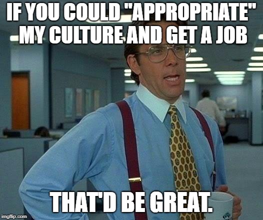 That Would Be Great Meme | IF YOU COULD "APPROPRIATE" MY CULTURE AND GET A JOB; THAT'D BE GREAT. | image tagged in memes,that would be great | made w/ Imgflip meme maker