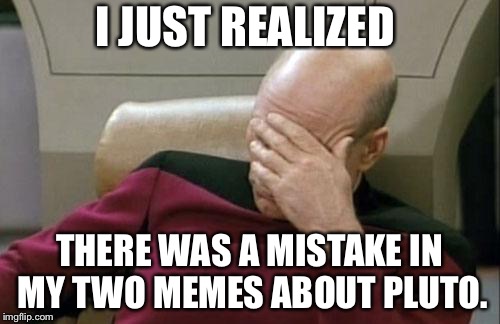 Captain Picard Facepalm Meme | I JUST REALIZED; THERE WAS A MISTAKE IN MY TWO MEMES ABOUT PLUTO. | image tagged in memes,captain picard facepalm | made w/ Imgflip meme maker