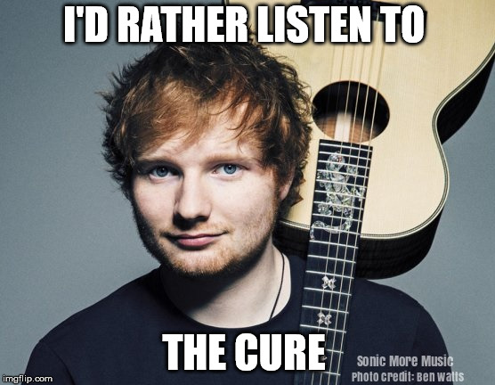 I'd Rather Listen to The Cure  | I'D RATHER LISTEN TO; THE CURE | image tagged in the cure,robert smith,ed sheeran,goth rock,1980's | made w/ Imgflip meme maker