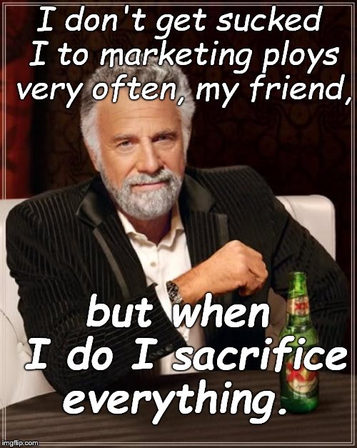 The Most Interesting Man In The World Meme | I don't get sucked I to marketing ploys very often, my friend, but when I do I sacrifice everything. | image tagged in memes,the most interesting man in the world | made w/ Imgflip meme maker