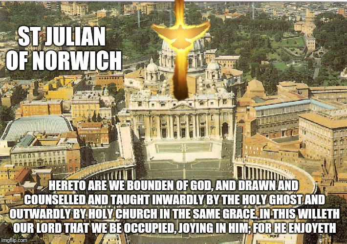 ST JULIAN OF NORWICH; HERETO ARE WE BOUNDEN OF GOD, AND DRAWN AND COUNSELLED AND TAUGHT INWARDLY BY THE HOLY GHOST AND OUTWARDLY BY HOLY CHURCH IN THE SAME GRACE. IN THIS WILLETH OUR LORD THAT WE BE OCCUPIED, JOYING IN HIM; FOR HE ENJOYETH | made w/ Imgflip meme maker