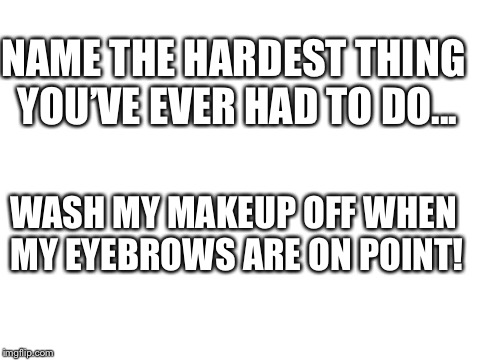 Blank White Template | NAME THE HARDEST THING YOU’VE EVER HAD TO DO... WASH MY MAKEUP OFF WHEN MY EYEBROWS ARE ON POINT! | image tagged in blank white template | made w/ Imgflip meme maker