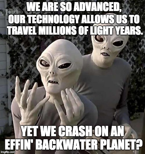 "This Is Why" Aliens | WE ARE SO ADVANCED, OUR TECHNOLOGY ALLOWS US TO TRAVEL MILLIONS OF LIGHT YEARS. YET WE CRASH ON AN EFFIN' BACKWATER PLANET? | image tagged in this is why aliens | made w/ Imgflip meme maker