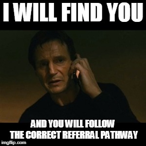 Liam Neeson Taken | I WILL FIND YOU; AND YOU WILL FOLLOW THE CORRECT REFERRAL PATHWAY | image tagged in memes,liam neeson taken | made w/ Imgflip meme maker