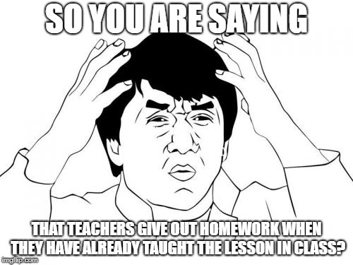 Jackie Chan WTF | SO YOU ARE SAYING; THAT TEACHERS GIVE OUT HOMEWORK WHEN THEY HAVE ALREADY TAUGHT THE LESSON IN CLASS? | image tagged in memes,jackie chan wtf | made w/ Imgflip meme maker